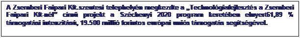 Szövegdoboz: A Zsemberi Faipari Kft.szentesi telephelyén befejezésre került a„Technológiafejlesztés a Zsemberi Faipari Kft-nél” című projekt a Széchenyi 2020 program keretében elnyert61,89% támogatási intenzitású, 19 500 000forintos európai uniós támogatás segítségével.